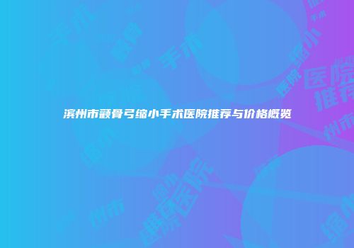 滨州市颧骨弓缩小手术医院推荐与价格概览