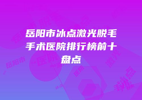 岳阳市冰点激光脱毛手术医院排行榜前十盘点