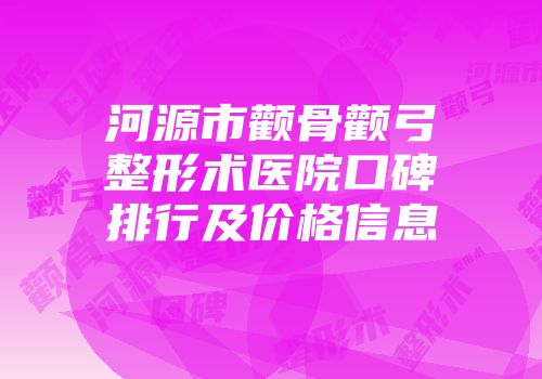 河源市颧骨颧弓整形术医院口碑排行及价格信息