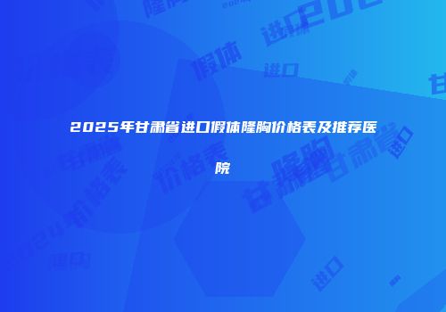 2025年甘肃省进口假体隆胸价格表及推荐医院