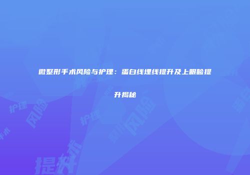 微整形手术风险与护理：蛋白线埋线提升及上眼睑提升揭秘