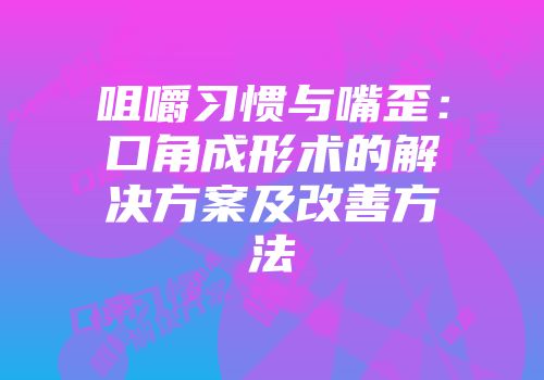 咀嚼习惯与嘴歪：口角成形术的解决方案及改善方法