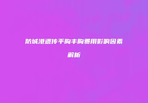 防城港遗传平胸丰胸费用影响因素解析