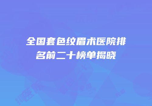 全国套色纹眉术医院排名前二十榜单揭晓