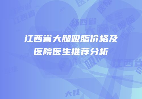 江西省大腿吸脂价格及医院医生推荐分析