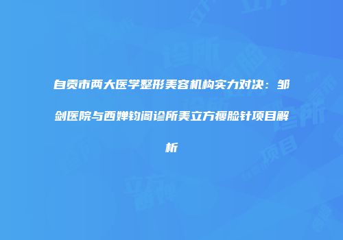 自贡市两大医学整形美容机构实力对决：邹剑医院与西婵钧阁诊所美立方瘦脸针项目解析