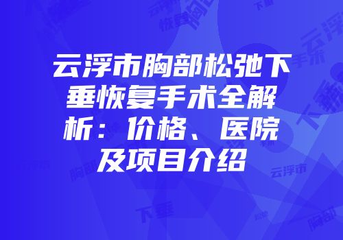 云浮市胸部松弛下垂恢复手术全解析：价格、医院及项目介绍
