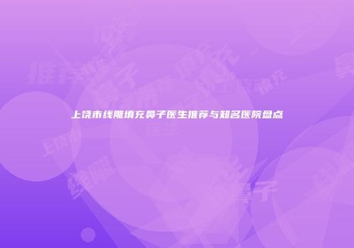 上饶市线雕填充鼻子医生推荐与知名医院盘点