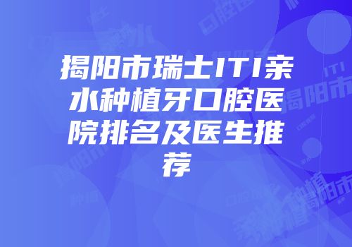 揭阳市瑞士ITI亲水种植牙口腔医院排名及医生推荐