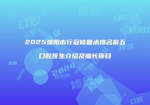 2025绵阳市行冠修复术排名前五口腔医生介绍及擅长项目