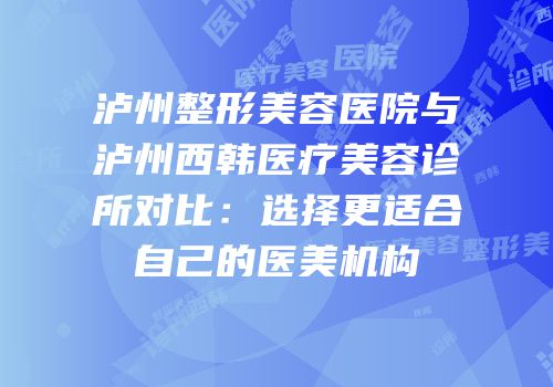 泸州整形美容医院与泸州西韩医疗美容诊所对比：选择更适合自己的医美机构