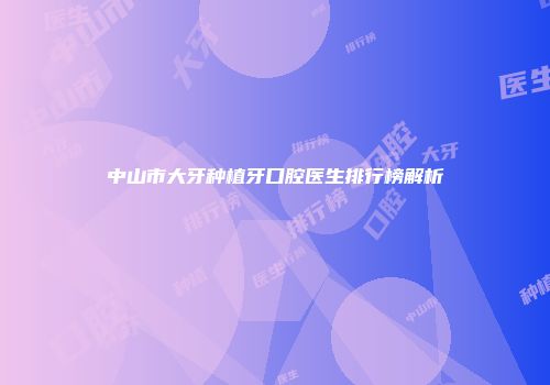 中山市大牙种植牙口腔医生排行榜解析