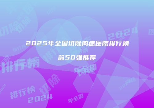 2025年全国切除肉痣医院排行榜前50强推荐