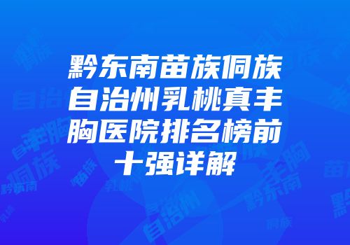 黔东南苗族侗族自治州乳桃真丰胸医院排名榜前十强详解
