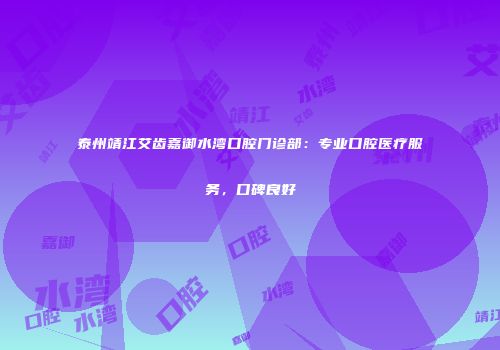 泰州靖江艾齿嘉御水湾口腔门诊部：专业口腔医疗服务，口碑良好