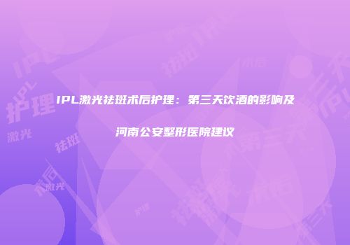 IPL激光祛斑术后护理：第三天饮酒的影响及河南公安整形医院建议
