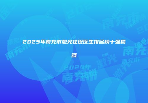 2025年南充市激光祛斑医生排名榜十强揭晓