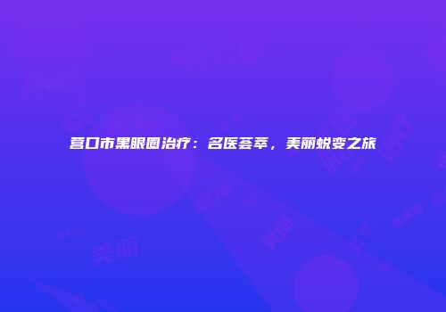 营口市黑眼圈治疗：名医荟萃，美丽蜕变之旅