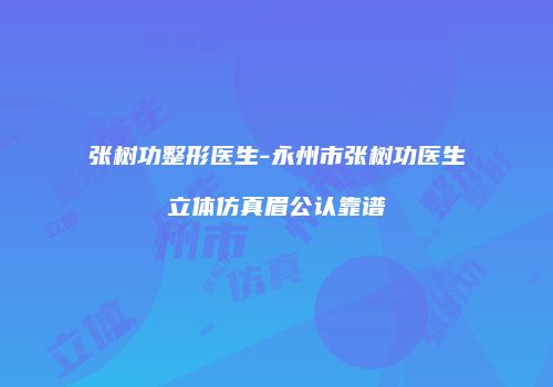 张树功整形医生-永州市张树功医生立体仿真眉公认靠谱