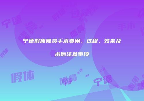 宁德假体隆鼻手术费用、过程、效果及术后注意事项