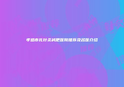 孝感市扎针灸减肥医院推荐及名医介绍