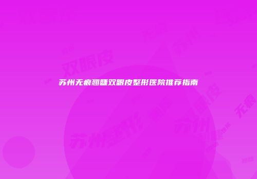 苏州无痕翘睫双眼皮整形医院推荐指南
