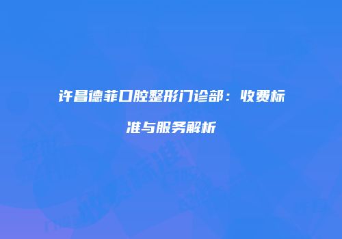 许昌德菲口腔整形门诊部：收费标准与服务解析