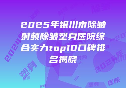 2025年银川市除皱射频除皱塑身医院综合实力top10口碑排名揭晓