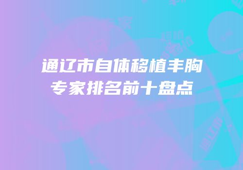 通辽市自体移植丰胸专家排名前十盘点