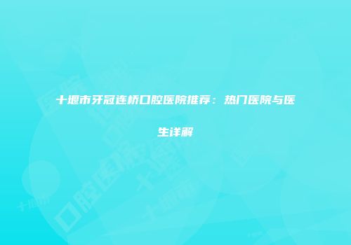 十堰市牙冠连桥口腔医院推荐：热门医院与医生详解