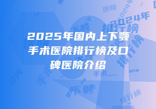 2025年国内上下颚手术医院排行榜及口碑医院介绍