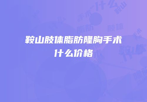 鞍山肢体脂肪隆胸手术什么价格