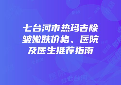 七台河市热玛吉除皱嫩肤价格、医院及医生推荐指南