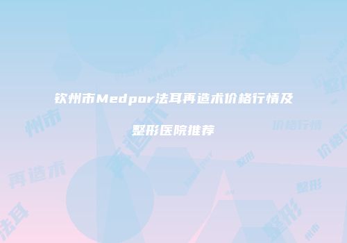 钦州市Medpor法耳再造术价格行情及整形医院推荐