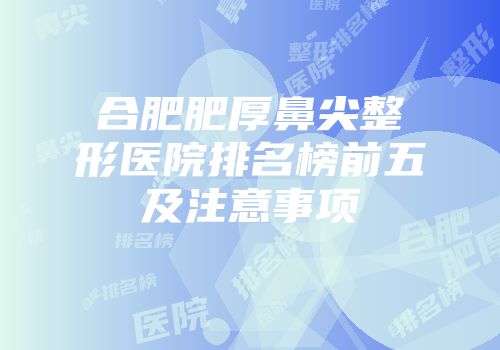 合肥肥厚鼻尖整形医院排名榜前五及注意事项
