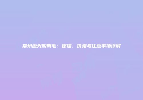 常州激光脱阴毛：原理、价格与注意事项详解