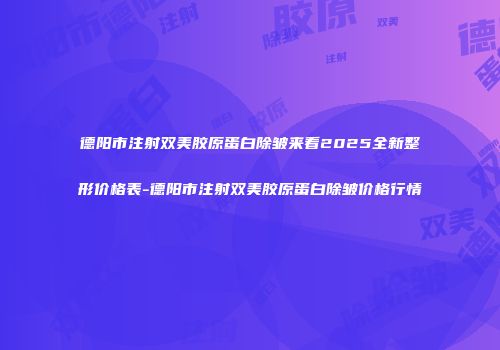 德阳市注射双美胶原蛋白除皱来看2025全新整形价格表-德阳市注射双美胶原蛋白除皱价格行情