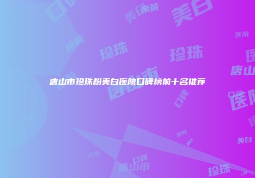 唐山市珍珠粉美白医院口碑榜前十名推荐