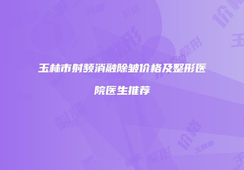 玉林市射频消融除皱价格及整形医院医生推荐