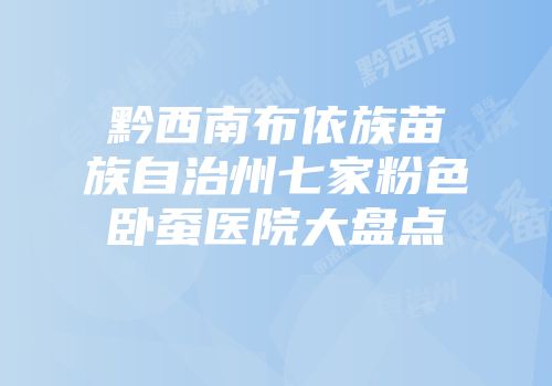 黔西南布依族苗族自治州七家粉色卧蚕医院大盘点