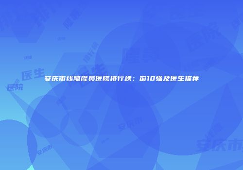 安庆市线雕隆鼻医院排行榜：前10强及医生推荐
