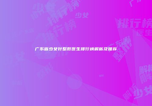 广东省少女针整形医生排行榜解析及推荐