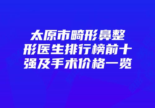 太原市畸形鼻整形医生排行榜前十强及手术价格一览