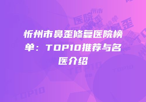 忻州市鼻歪修复医院榜单：TOP10推荐与名医介绍