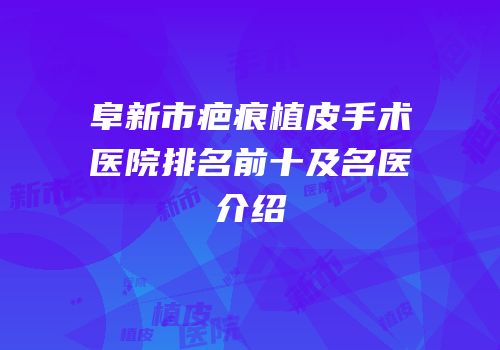 阜新市疤痕植皮手术医院排名前十及名医介绍