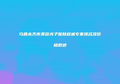 乌鲁木齐市美容光子嫩肤权威专家排名及价格概述