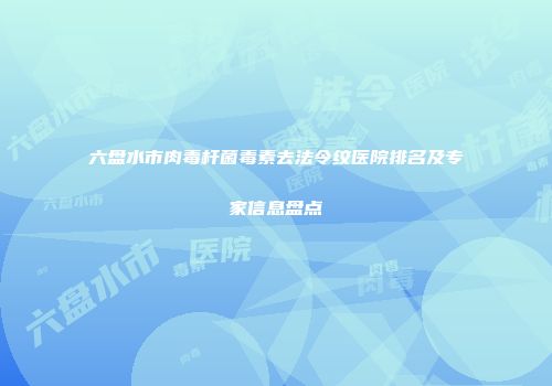 六盘水市肉毒杆菌毒素去法令纹医院排名及专家信息盘点