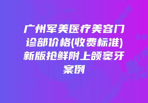 广州军美医疗美容门诊部价格(收费标准)新版抢鲜附上颌窦牙案例