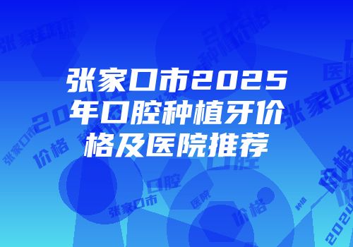 张家口市2025年口腔种植牙价格及医院推荐