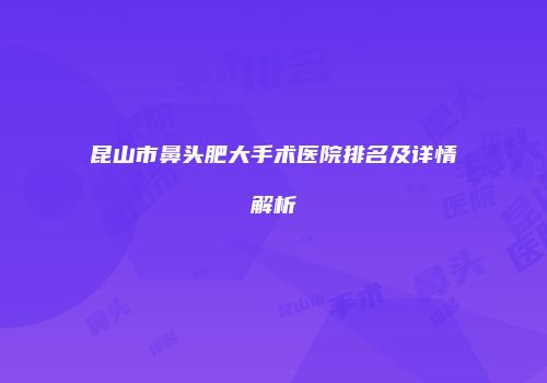 昆山市鼻头肥大手术医院排名及详情解析